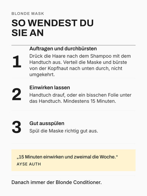 Blonde Mask anwenden in drei Schritten: Haare ausdrücken, Maske verteilen und durchbürsten, mindestens 15 Minuten einwirken lassen, ausspülen